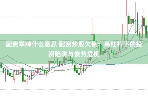 配资举牌什么意思 配资炒股欠债：高杠杆下的投资陷阱与债务危机