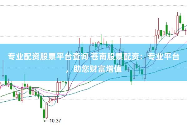 专业配资股票平台查询 苍南股票配资：专业平台，助您财富增值