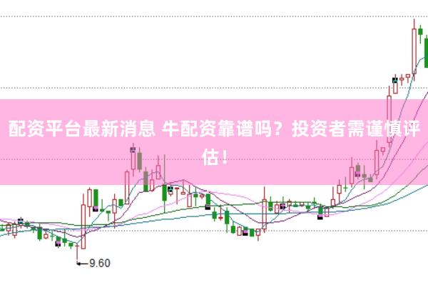 配资平台最新消息 牛配资靠谱吗？投资者需谨慎评估！
