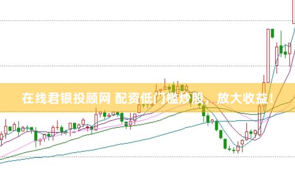 在线君银投顾网 配资低门槛炒股，放大收益！