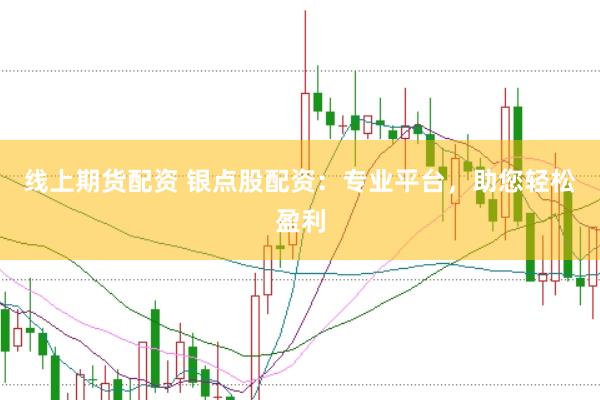 线上期货配资 银点股配资：专业平台，助您轻松盈利