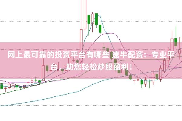 网上最可靠的投资平台有哪些 速牛配资：专业平台，助您轻松炒股盈利！