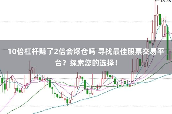 10倍杠杆赚了2倍会爆仓吗 寻找最佳股票交易平台？探索您的选择！