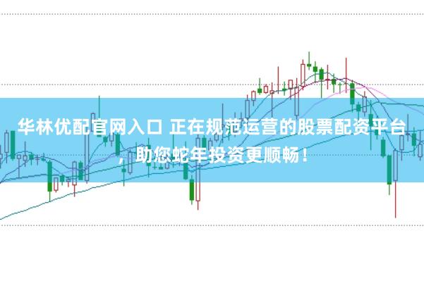 华林优配官网入口 正在规范运营的股票配资平台，助您蛇年投资更顺畅！
