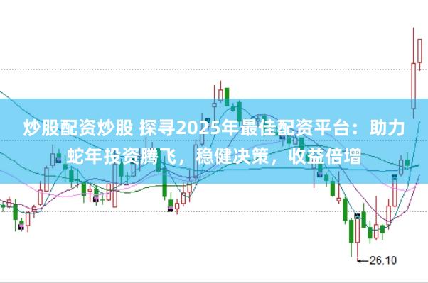 炒股配资炒股 探寻2025年最佳配资平台：助力蛇年投资腾飞，稳健决策，收益倍增