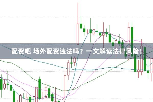 配资吧 场外配资违法吗？一文解读法律风险！