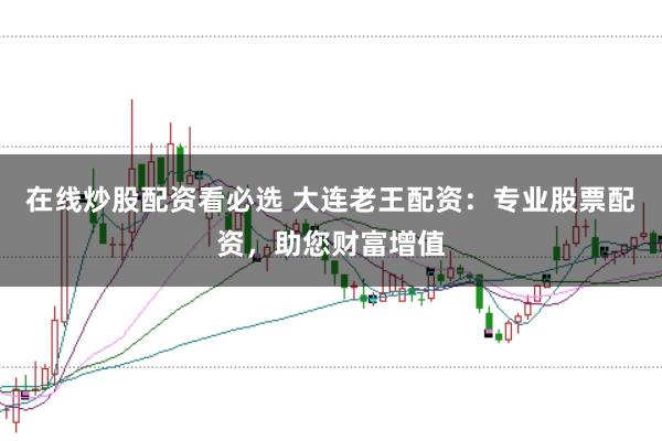 在线炒股配资看必选 大连老王配资：专业股票配资，助您财富增值