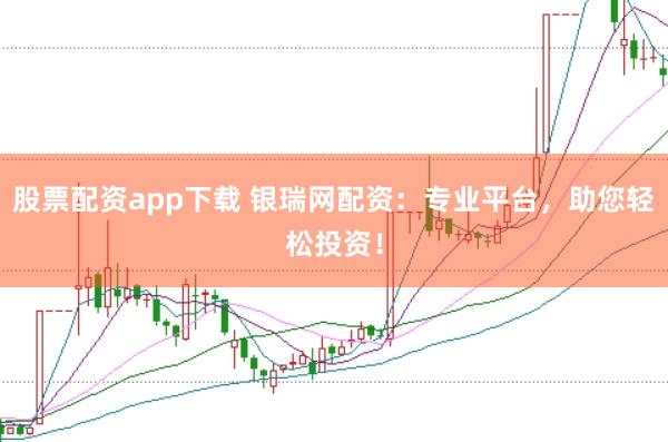 股票配资app下载 银瑞网配资：专业平台，助您轻松投资！