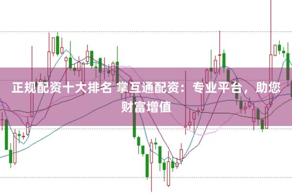 正规配资十大排名 掌互通配资：专业平台，助您财富增值