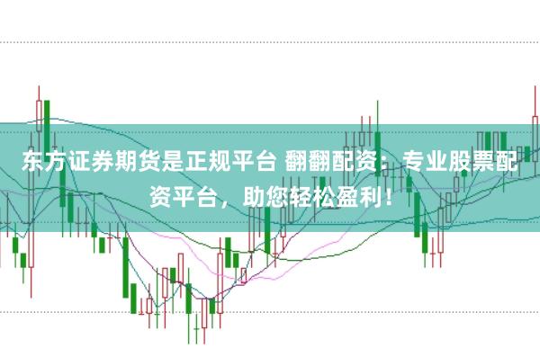东方证券期货是正规平台 翻翻配资：专业股票配资平台，助您轻松盈利！