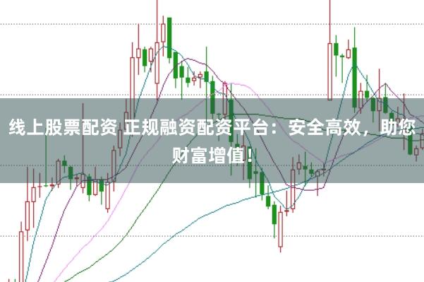 线上股票配资 正规融资配资平台：安全高效，助您财富增值！