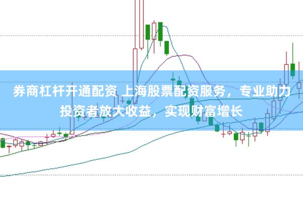 券商杠杆开通配资 上海股票配资服务，专业助力投资者放大收益，实现财富增长