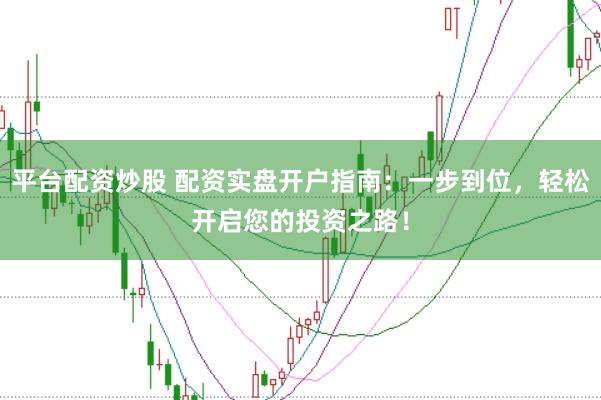 平台配资炒股 配资实盘开户指南：一步到位，轻松开启您的投资之路！