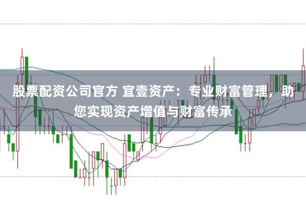 股票配资公司官方 宜壹资产：专业财富管理，助您实现资产增值与财富传承