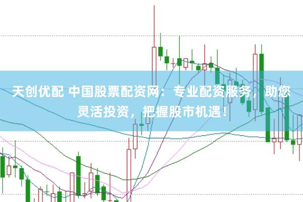 天创优配 中国股票配资网：专业配资服务，助您灵活投资，把握股市机遇！