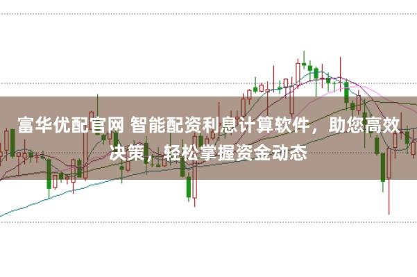 富华优配官网 智能配资利息计算软件，助您高效决策，轻松掌握资金动态