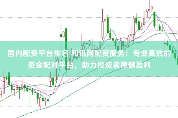 国内配资平台排名 和讯网配资服务：专业高效的资金配对平台，助力投资者稳健盈利
