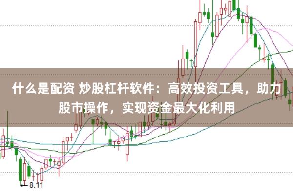 什么是配资 炒股杠杆软件：高效投资工具，助力股市操作，实现资金最大化利用