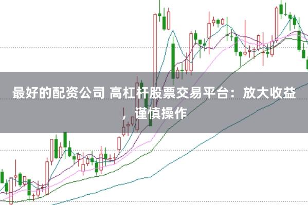 最好的配资公司 高杠杆股票交易平台：放大收益，谨慎操作