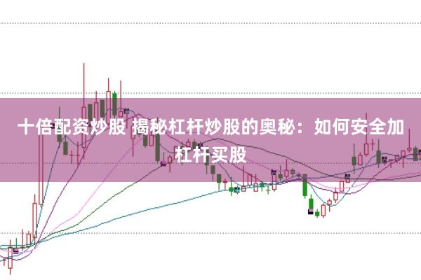 十倍配资炒股 揭秘杠杆炒股的奥秘：如何安全加杠杆买股