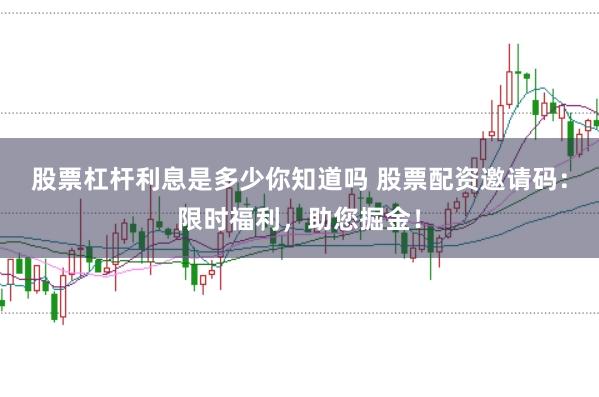 股票杠杆利息是多少你知道吗 股票配资邀请码：限时福利，助您掘金！