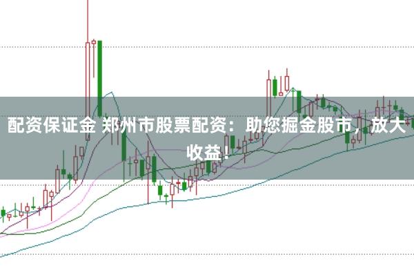 配资保证金 郑州市股票配资：助您掘金股市，放大收益！