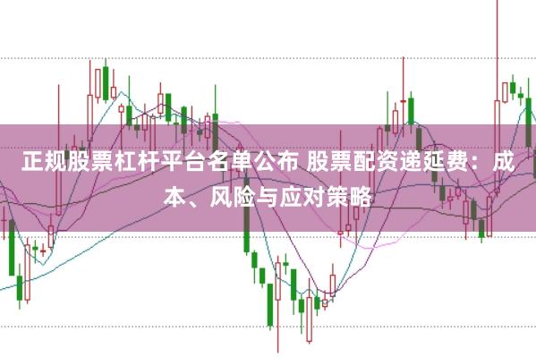 正规股票杠杆平台名单公布 股票配资递延费：成本、风险与应对策略