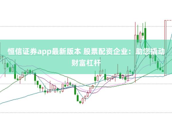 恒信证券app最新版本 股票配资企业：助您撬动财富杠杆
