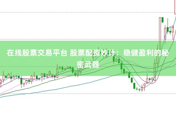 在线股票交易平台 股票配资妙计：稳健盈利的秘密武器