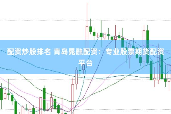 配资炒股排名 青岛晁融配资：专业股票期货配资平台