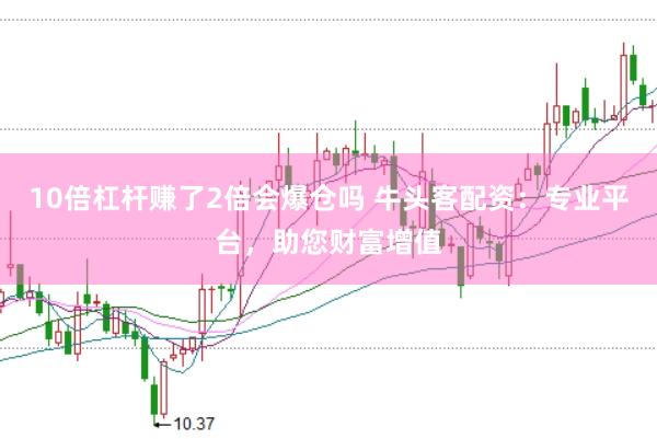 10倍杠杆赚了2倍会爆仓吗 牛头客配资：专业平台，助您财富增值