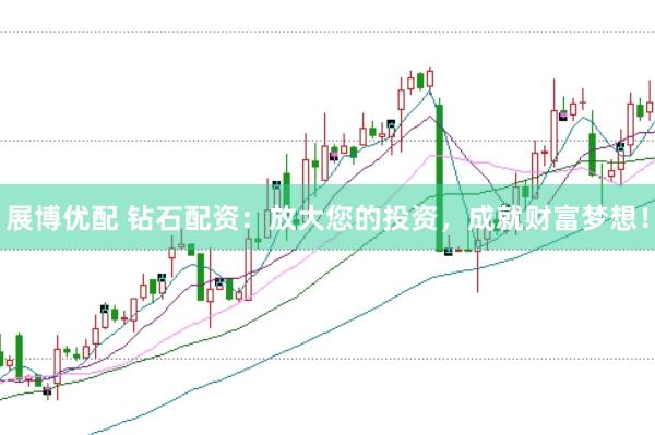 展博优配 钻石配资：放大您的投资，成就财富梦想！