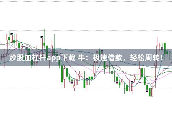 炒股加杠杆app下载 牛：极速借款，轻松周转！