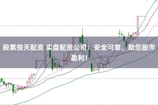 股票按天配资 实盘配资公司：安全可靠，助您股市盈利！