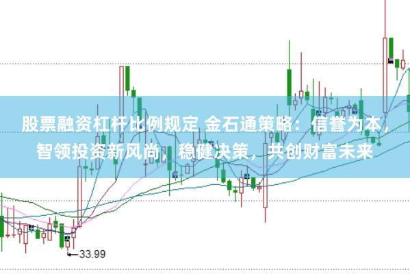 股票融资杠杆比例规定 金石通策略：信誉为本，智领投资新风尚，稳健决策，共创财富未来