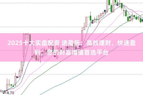 2025十大实盘配资 速盈所：高效理财，快速盈利，您的财富增值首选平台