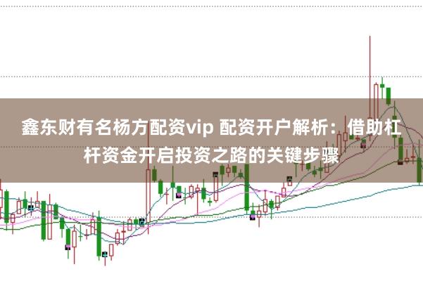 鑫东财有名杨方配资vip 配资开户解析：借助杠杆资金开启投资之路的关键步骤