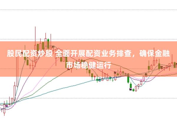 股民配资炒股 全面开展配资业务排查，确保金融市场稳健运行