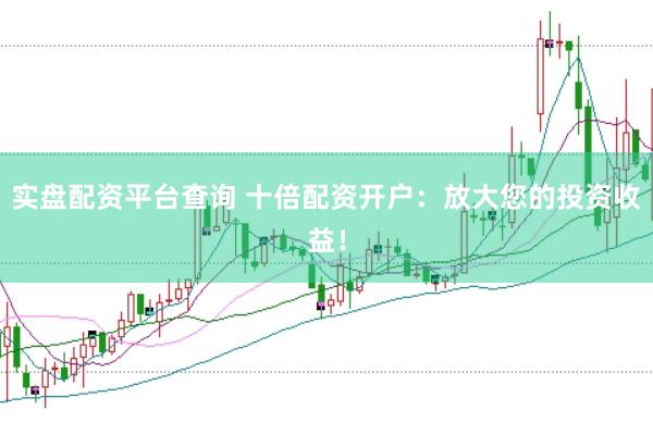 实盘配资平台查询 十倍配资开户：放大您的投资收益！