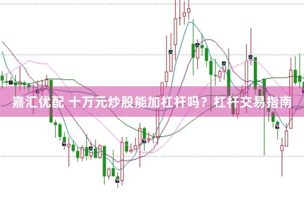 嘉汇优配 十万元炒股能加杠杆吗？杠杆交易指南