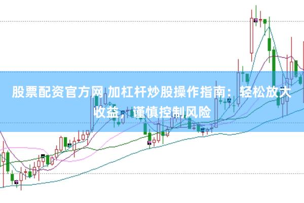 股票配资官方网 加杠杆炒股操作指南：轻松放大收益，谨慎控制风险