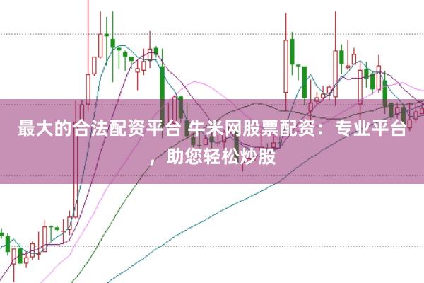最大的合法配资平台 牛米网股票配资：专业平台，助您轻松炒股