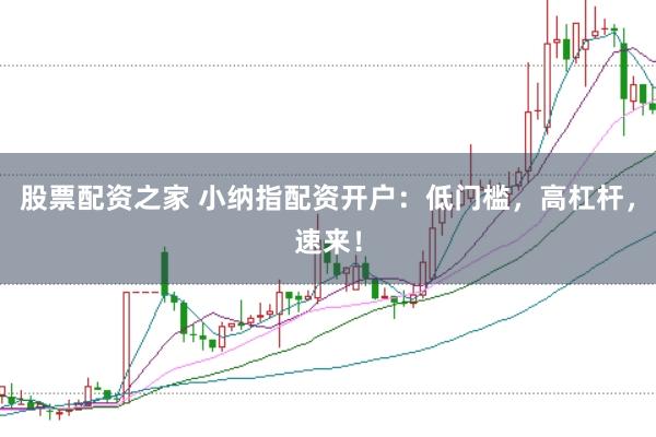 股票配资之家 小纳指配资开户：低门槛，高杠杆，速来！