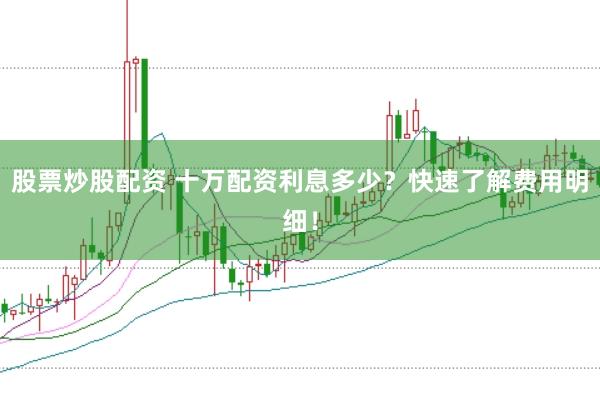 股票炒股配资 十万配资利息多少？快速了解费用明细！