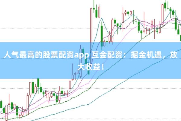 人气最高的股票配资app 互金配资：掘金机遇，放大收益！