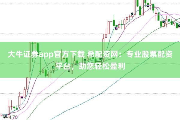 大牛证券app官方下载 希配资网：专业股票配资平台，助您轻松盈利