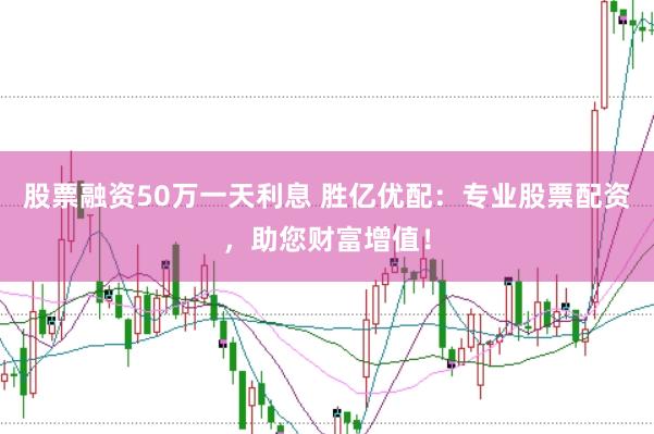 股票融资50万一天利息 胜亿优配：专业股票配资，助您财富增值！