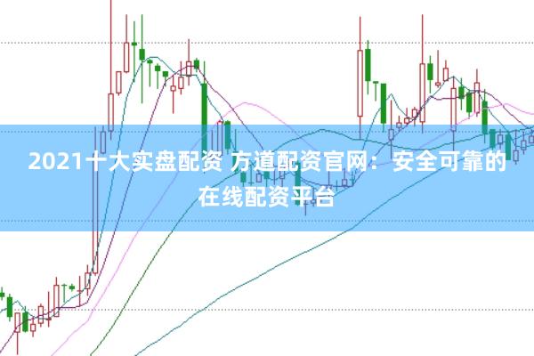 2021十大实盘配资 方道配资官网：安全可靠的在线配资平台