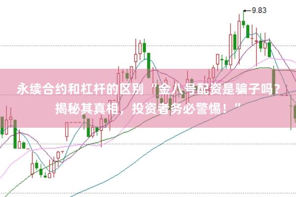 永续合约和杠杆的区别 “金八号配资是骗子吗？揭秘其真相，投资者务必警惕！”