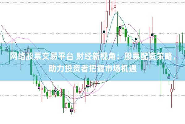 网络股票交易平台 财经新视角：股票配资策略，助力投资者把握市场机遇